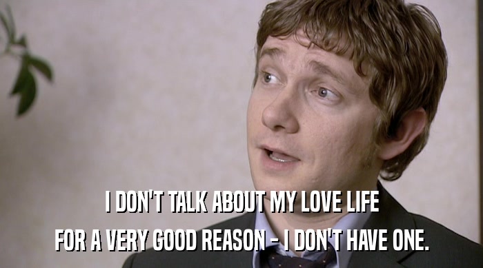 I DON'T TALK ABOUT MY LOVE LIFE FOR A VERY GOOD REASON - I DON'T HAVE ONE. 