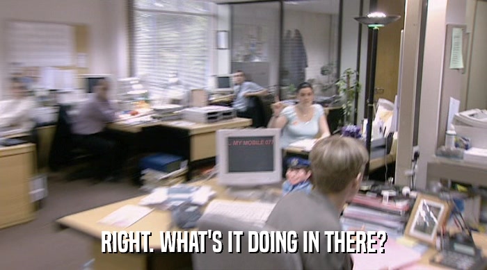 RIGHT. WHAT'S IT DOING IN THERE?  