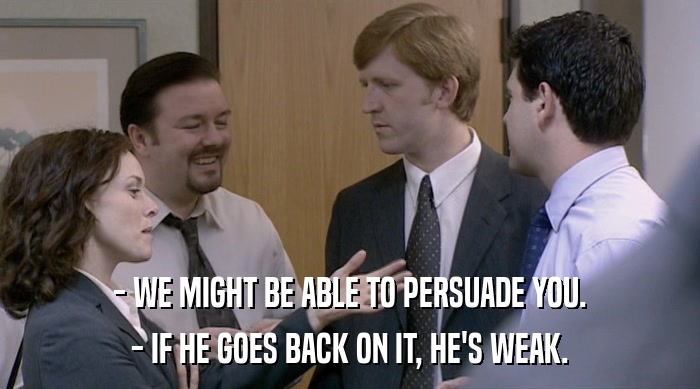 - WE MIGHT BE ABLE TO PERSUADE YOU. - IF HE GOES BACK ON IT, HE'S WEAK. 