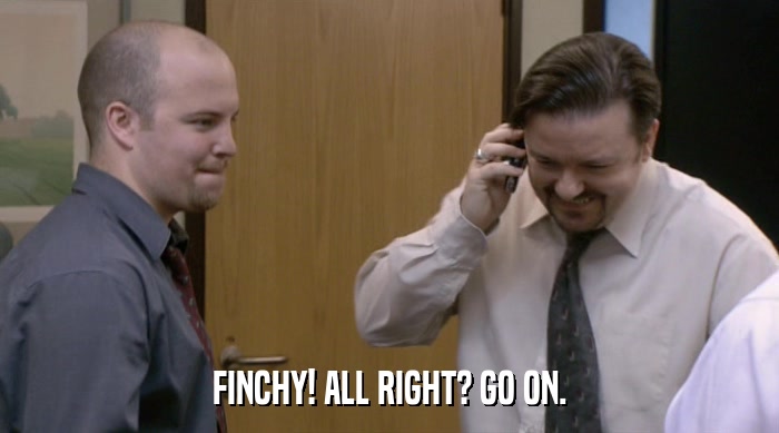 FINCHY! ALL RIGHT? GO ON.  