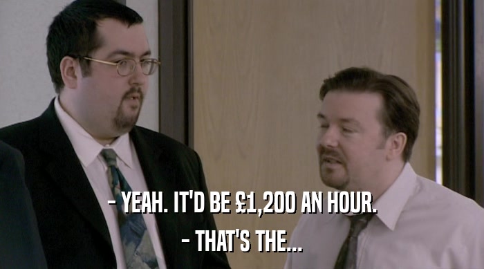 - YEAH. IT'D BE £1,200 AN HOUR. - THAT'S THE... 