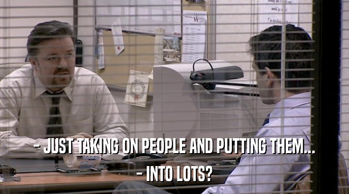 - JUST TAKING ON PEOPLE AND PUTTING THEM... - INTO LOTS? 