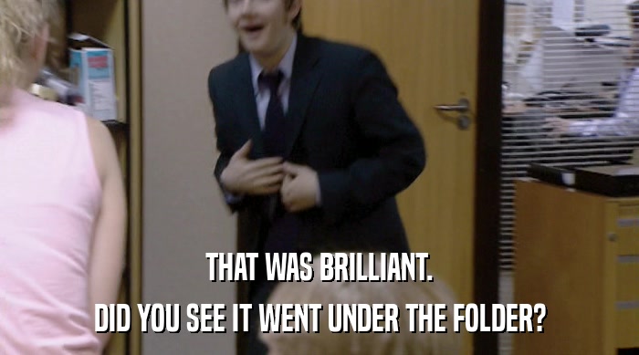 THAT WAS BRILLIANT. DID YOU SEE IT WENT UNDER THE FOLDER? 