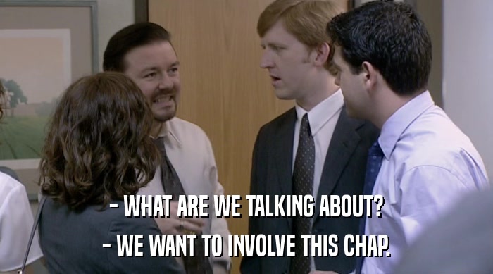 - WHAT ARE WE TALKING ABOUT? - WE WANT TO INVOLVE THIS CHAP. 