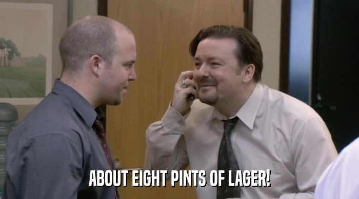 ABOUT EIGHT PINTS OF LAGER!  