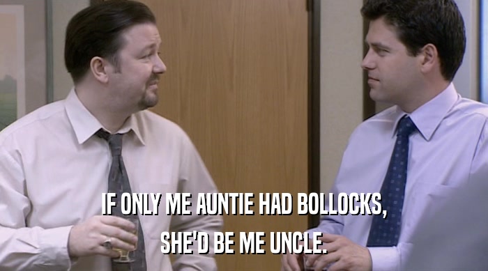 IF ONLY ME AUNTIE HAD BOLLOCKS,
 SHE'D BE ME UNCLE. 