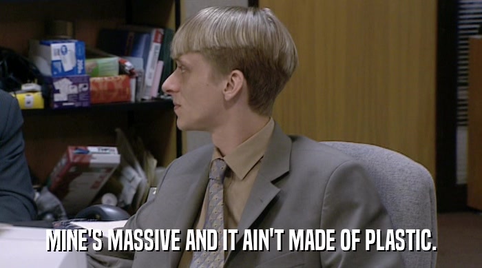 MINE'S MASSIVE AND IT AIN'T MADE OF PLASTIC.  