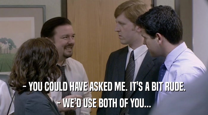 - YOU COULD HAVE ASKED ME. IT'S A BIT RUDE. - WE'D USE BOTH OF YOU... 