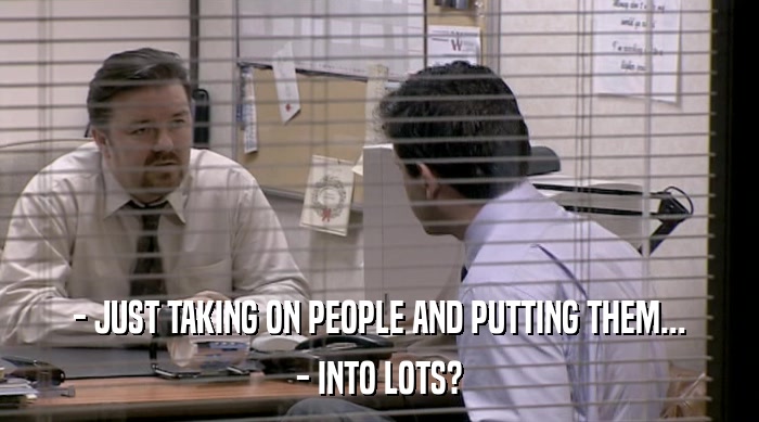 - JUST TAKING ON PEOPLE AND PUTTING THEM... - INTO LOTS? 