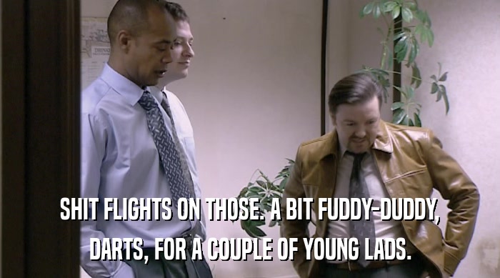 SHIT FLIGHTS ON THOSE. A BIT FUDDY-DUDDY, DARTS, FOR A COUPLE OF YOUNG LADS. 