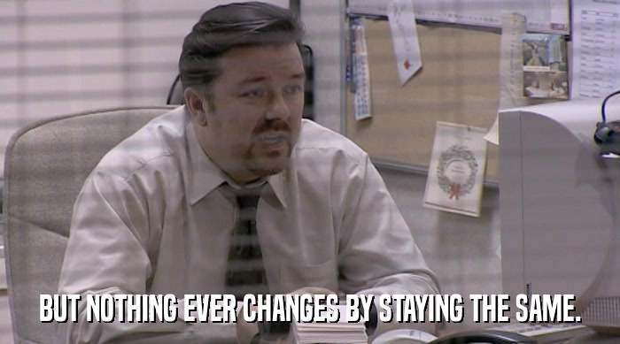 BUT NOTHING EVER CHANGES BY STAYING THE SAME.  