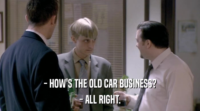 - HOW'S THE OLD CAR BUSINESS?
 - ALL RIGHT. 