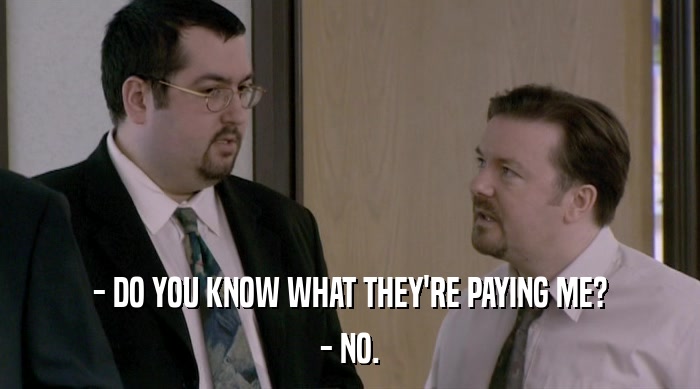 - DO YOU KNOW WHAT THEY'RE PAYING ME? - NO. 
