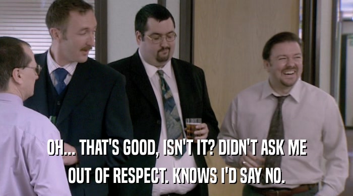 OH... THAT'S GOOD, ISN'T IT? DIDN'T ASK ME OUT OF RESPECT. KNOWS I'D SAY NO. 