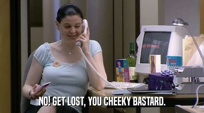 NO! GET LOST, YOU CHEEKY BASTARD.  