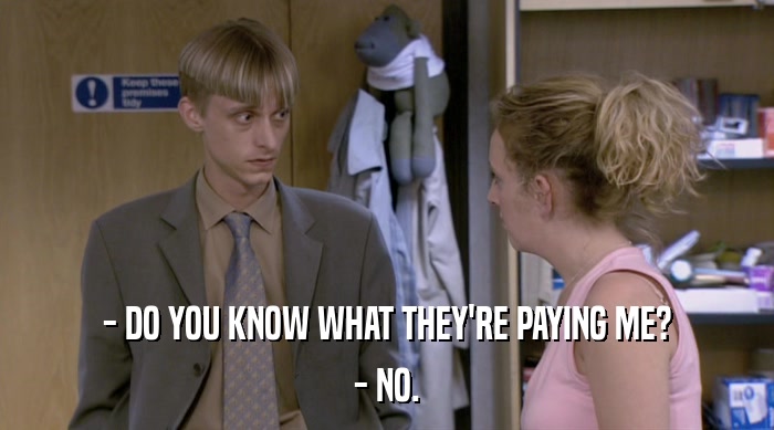 - DO YOU KNOW WHAT THEY'RE PAYING ME? - NO. 