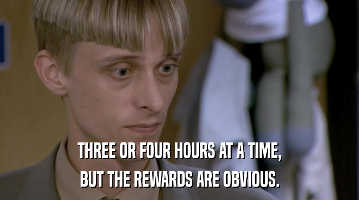 THREE OR FOUR HOURS AT A TIME, BUT THE REWARDS ARE OBVIOUS. 