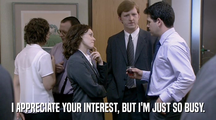 I APPRECIATE YOUR INTEREST, BUT I'M JUST SO BUSY.  