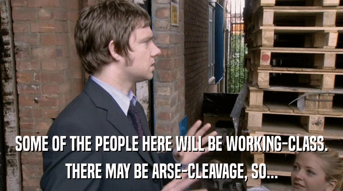 SOME OF THE PEOPLE HERE WILL BE WORKING-CLASS. THERE MAY BE ARSE-CLEAVAGE, SO... 