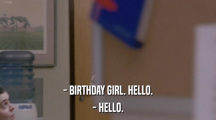 - BIRTHDAY GIRL. HELLO.
 - HELLO. 