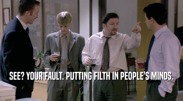 SEE? YOUR FAULT. PUTTING FILTH IN PEOPLE'S MINDS.  