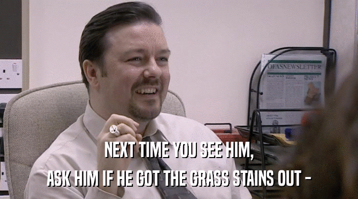 NEXT TIME YOU SEE HIM,
 ASK HIM IF HE GOT THE GRASS STAINS OUT - 