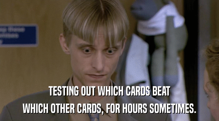 TESTING OUT WHICH CARDS BEAT WHICH OTHER CARDS, FOR HOURS SOMETIMES. 