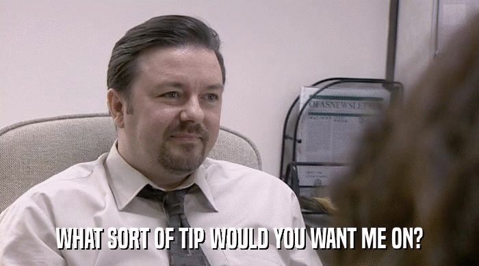 WHAT SORT OF TIP WOULD YOU WANT ME ON?  