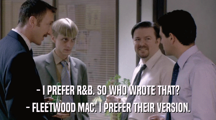 - I PREFER R&B. SO WHO WROTE THAT?
 - FLEETWOOD MAC. I PREFER THEIR VERSION. 