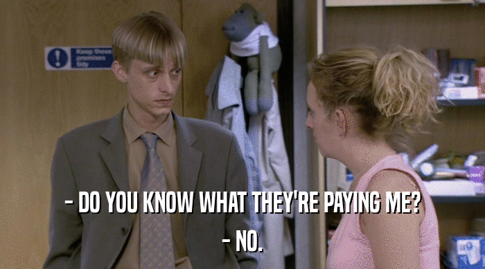 - DO YOU KNOW WHAT THEY'RE PAYING ME? - NO. 