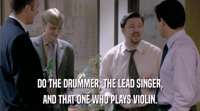 DO THE DRUMMER, THE LEAD SINGER,
 AND THAT ONE WHO PLAYS VIOLIN. 