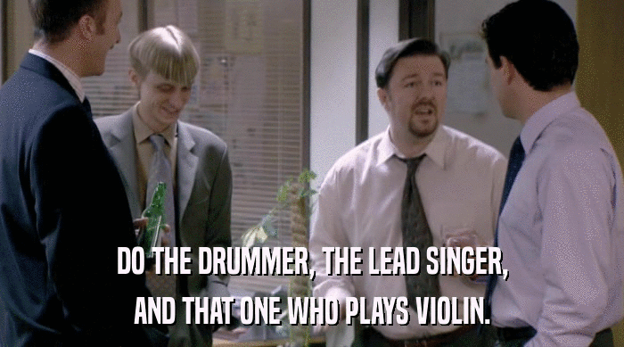 DO THE DRUMMER, THE LEAD SINGER, AND THAT ONE WHO PLAYS VIOLIN. 