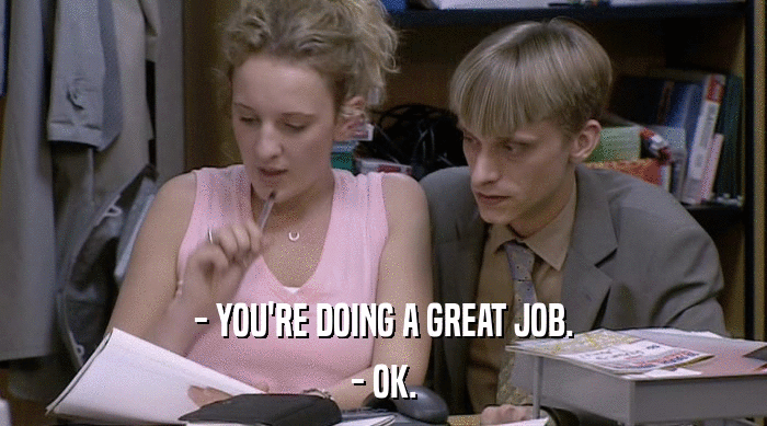 - YOU'RE DOING A GREAT JOB. - OK. 