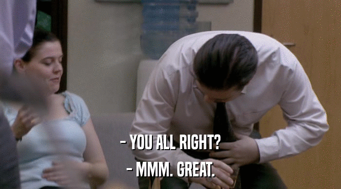 - YOU ALL RIGHT? - MMM. GREAT. 