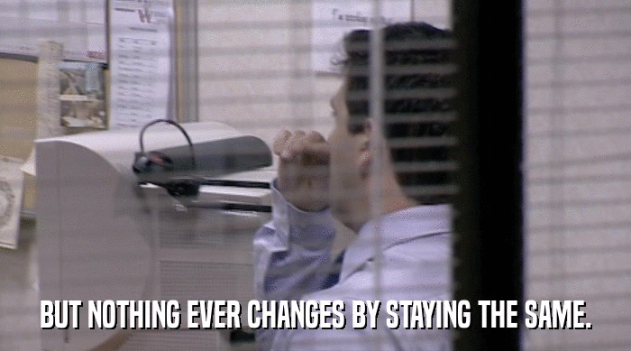 BUT NOTHING EVER CHANGES BY STAYING THE SAME.  