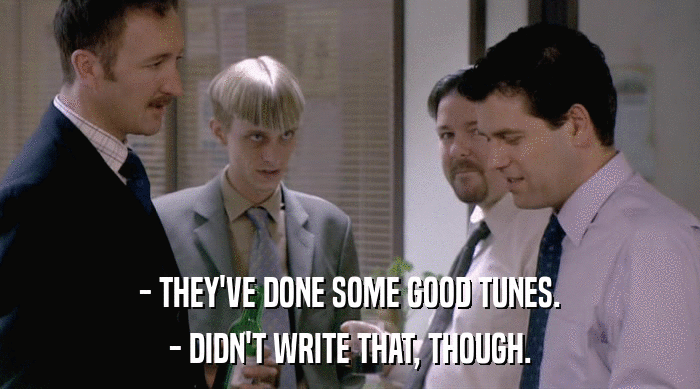 - THEY'VE DONE SOME GOOD TUNES.
 - DIDN'T WRITE THAT, THOUGH. 