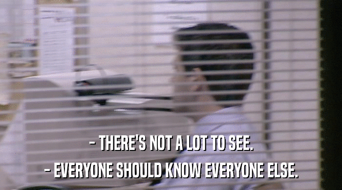 - THERE'S NOT A LOT TO SEE.
 - EVERYONE SHOULD KNOW EVERYONE ELSE. 