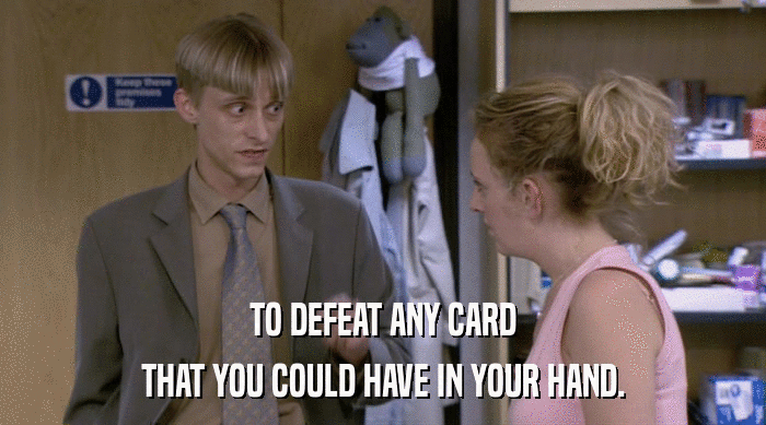 TO DEFEAT ANY CARD THAT YOU COULD HAVE IN YOUR HAND. 