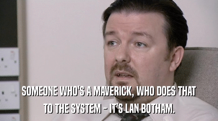 SOMEONE WHO'S A MAVERICK, WHO DOES THAT
 TO THE SYSTEM - IT'S LAN BOTHAM. 