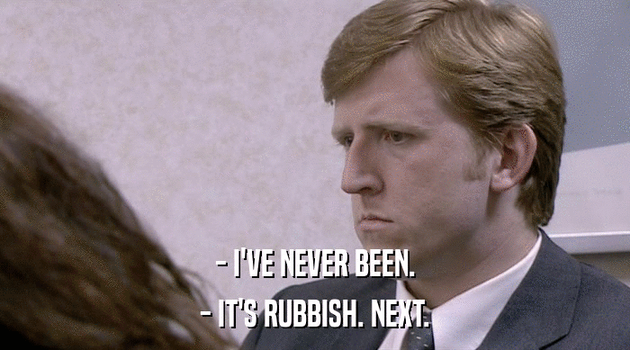 - I'VE NEVER BEEN. - IT'S RUBBISH. NEXT. 