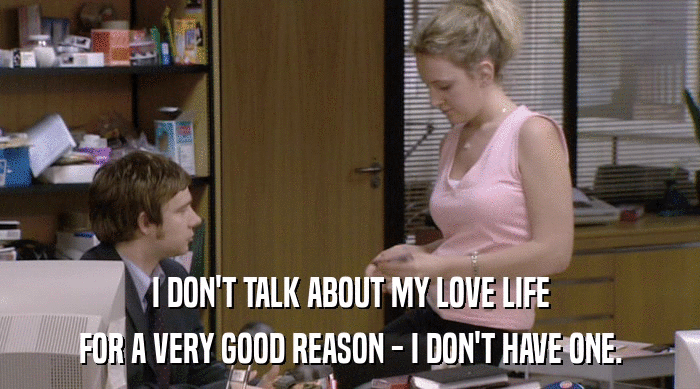 I DON'T TALK ABOUT MY LOVE LIFE
 FOR A VERY GOOD REASON - I DON'T HAVE ONE. 
