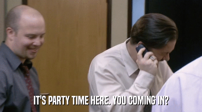 IT'S PARTY TIME HERE. YOU COMING IN?  