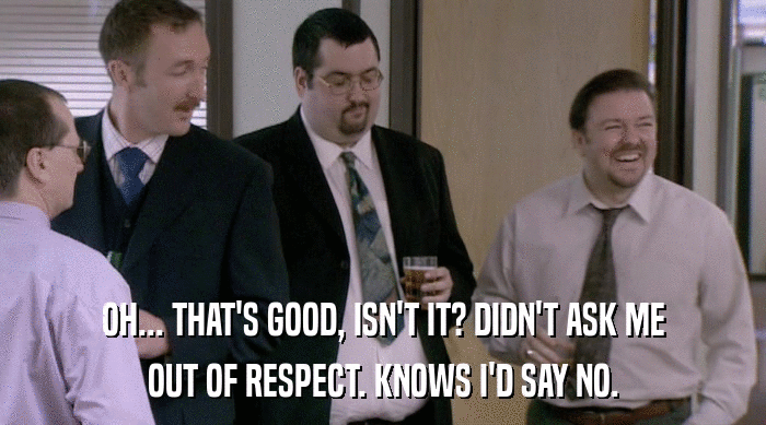 OH... THAT'S GOOD, ISN'T IT? DIDN'T ASK ME OUT OF RESPECT. KNOWS I'D SAY NO. 