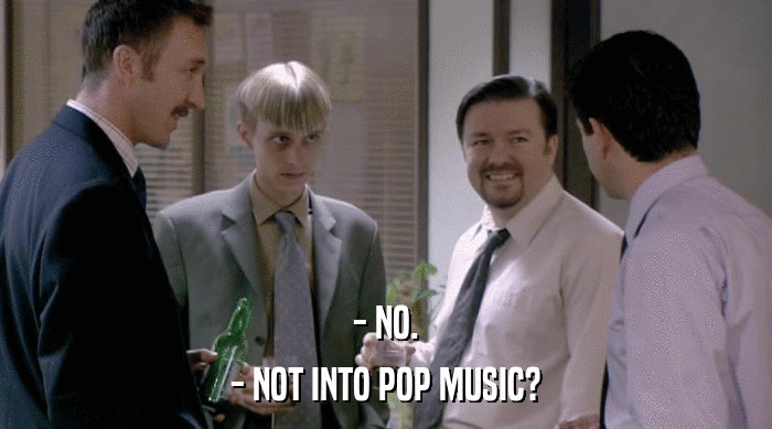 - NO. - NOT INTO POP MUSIC? 