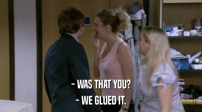 - WAS THAT YOU? - WE GLUED IT. 