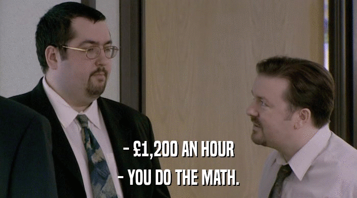 - £1,200 AN HOUR - YOU DO THE MATH. 