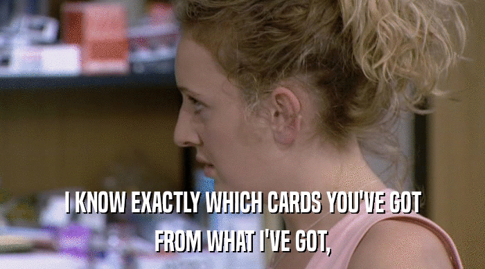 I KNOW EXACTLY WHICH CARDS YOU'VE GOT FROM WHAT I'VE GOT, 