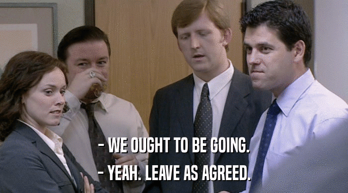 - WE OUGHT TO BE GOING. - YEAH. LEAVE AS AGREED. 