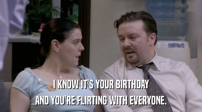 I KNOW IT'S YOUR BIRTHDAY AND YOU'RE FLIRTING WITH EVERYONE. 