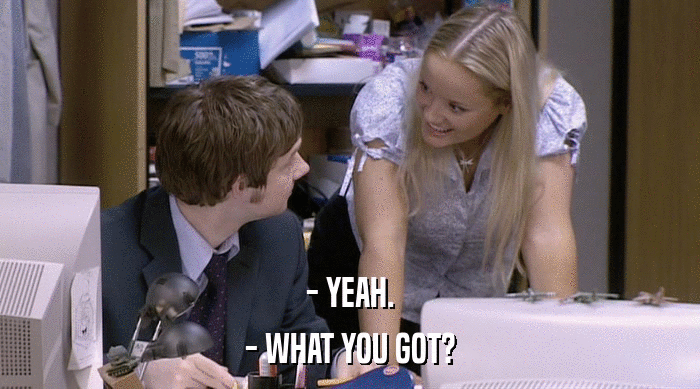 - YEAH. - WHAT YOU GOT? 